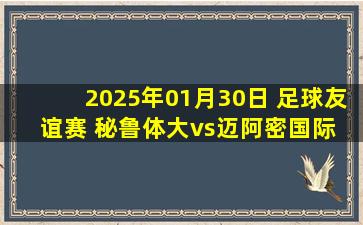 2025年01月30日 足球友谊赛 秘鲁体大vs迈阿密国际 全场录像